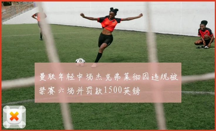 曼联年轻中场杰克弗莱彻因违规被禁赛六场并罚款1500英镑