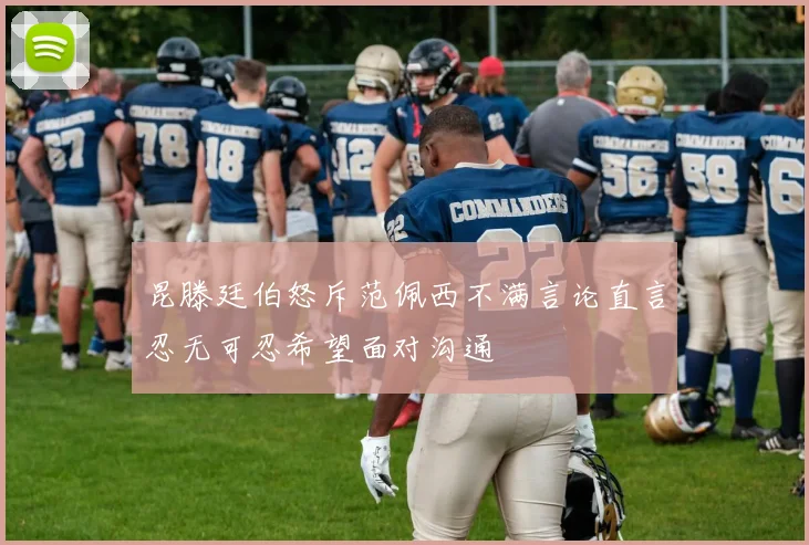 昆滕廷伯怒斥范佩西不满言论直言忍无可忍希望面对沟通
