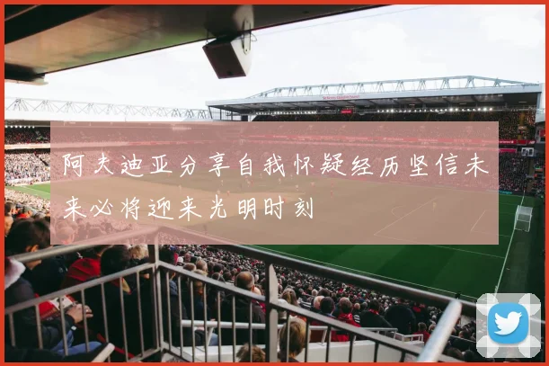 阿夫迪亚分享自我怀疑经历坚信未来必将迎来光明时刻