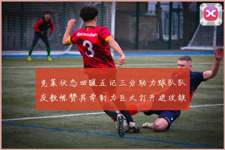 克莱状态回暖五记三分助力球队队友教练赞其牵制力巨大打开进攻缺口