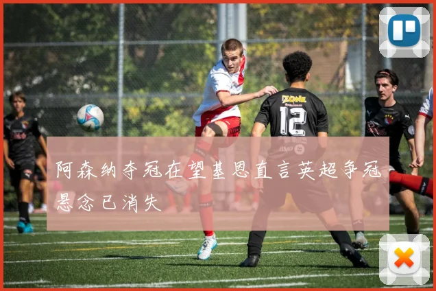 阿森纳夺冠在望基恩直言英超争冠悬念已消失