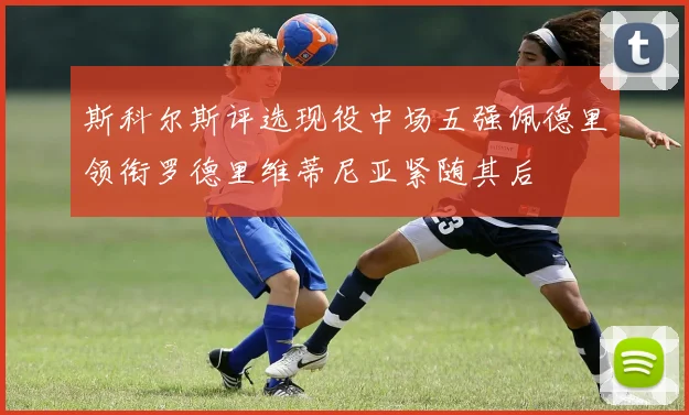 斯科尔斯评选现役中场五强佩德里领衔罗德里维蒂尼亚紧随其后