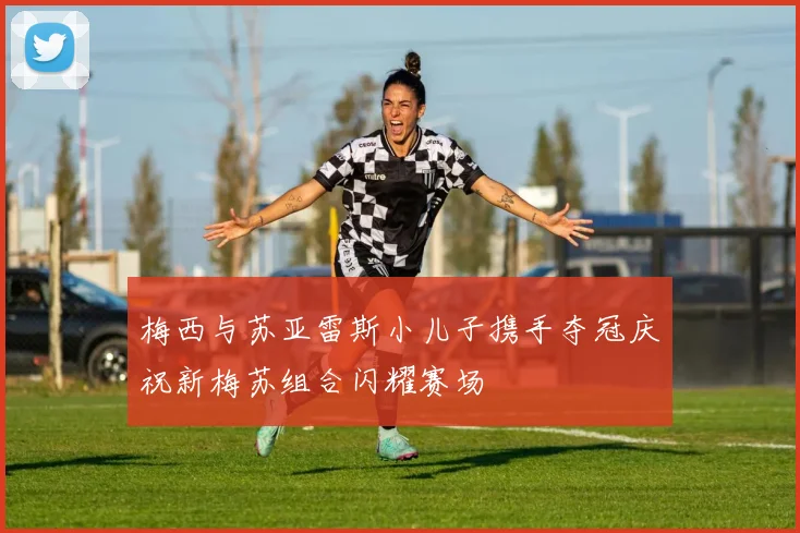 梅西与苏亚雷斯小儿子携手夺冠庆祝新梅苏组合闪耀赛场