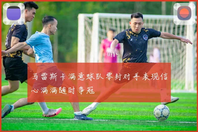 马雷斯卡满意球队零封对手表现信心满满随时争冠