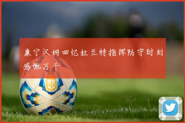 康宁汉姆回忆杜兰特指挥防守时刻感慨万千