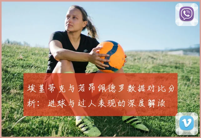埃基蒂克与若昂佩德罗数据对比分析：进球与过人表现的深度解读