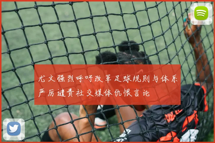 尤文强烈呼吁改革足球规则与体系严厉谴责社交媒体仇恨言论