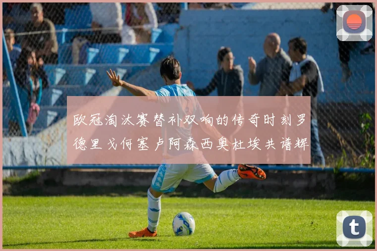 欧冠淘汰赛替补双响的传奇时刻罗德里戈何塞卢阿森西奥杜埃共谱辉煌
