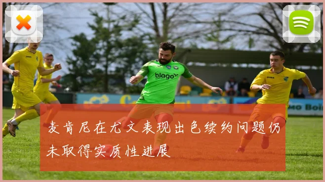 麦肯尼在尤文表现出色续约问题仍未取得实质性进展