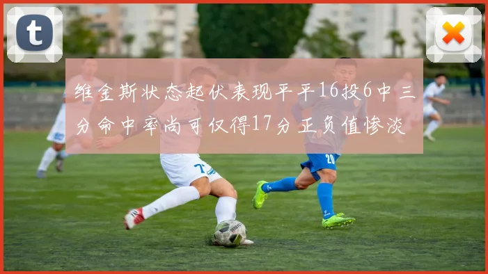 维金斯状态起伏表现平平16投6中三分命中率尚可仅得17分正负值惨淡12