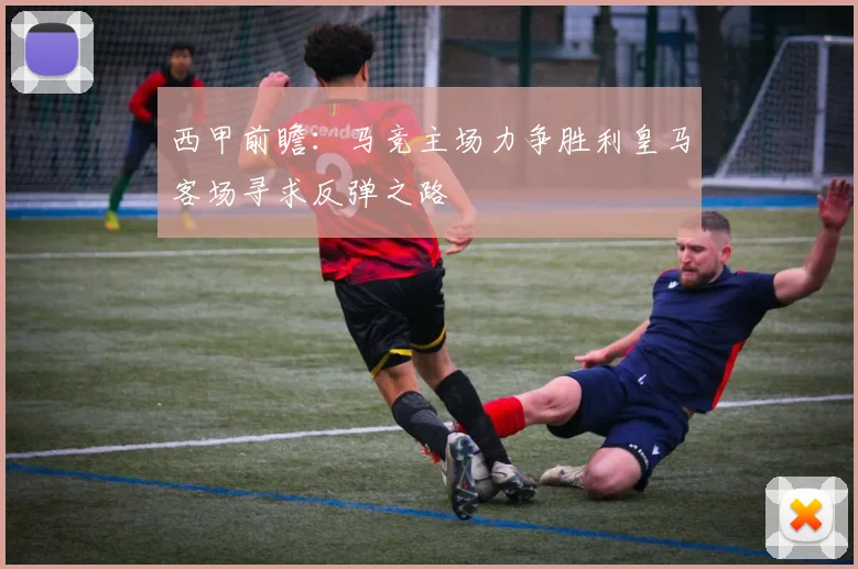 西甲前瞻：马竞主场力争胜利皇马客场寻求反弹之路