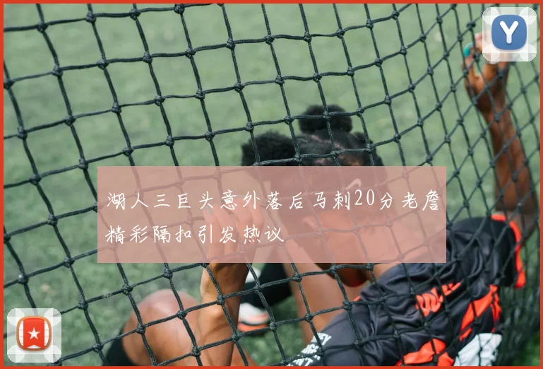 湖人三巨头意外落后马刺20分老詹精彩隔扣引发热议