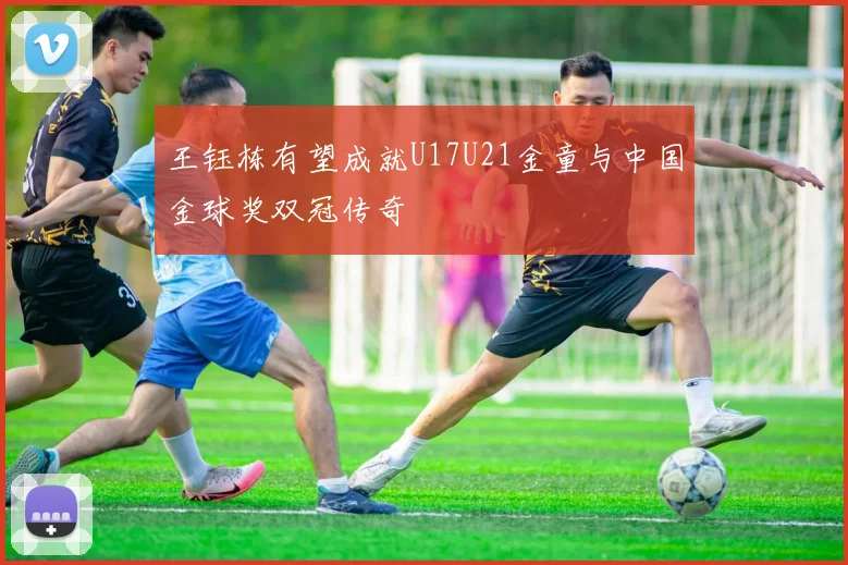 王钰栋有望成就U17U21金童与中国金球奖双冠传奇