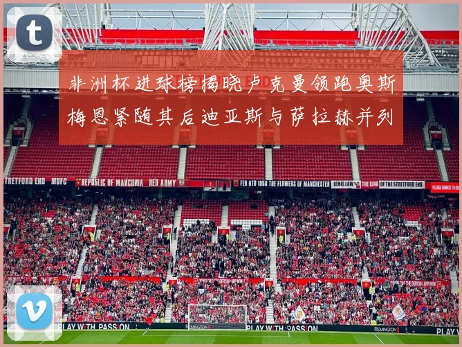 非洲杯进球榜揭晓卢克曼领跑奥斯梅恩紧随其后迪亚斯与萨拉赫并列第三