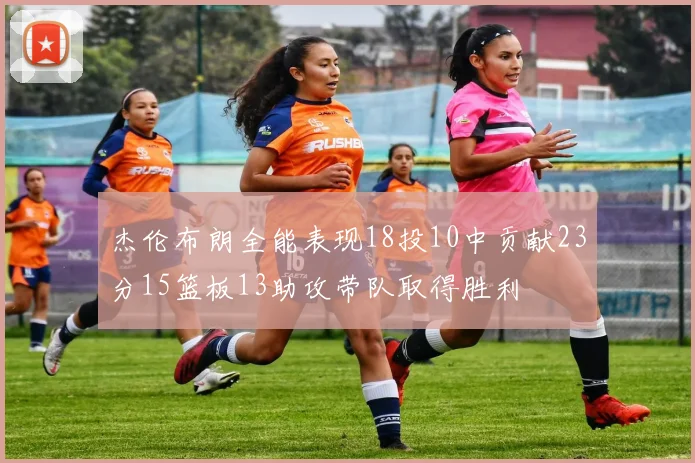 杰伦布朗全能表现18投10中贡献23分15篮板13助攻带队取得胜利