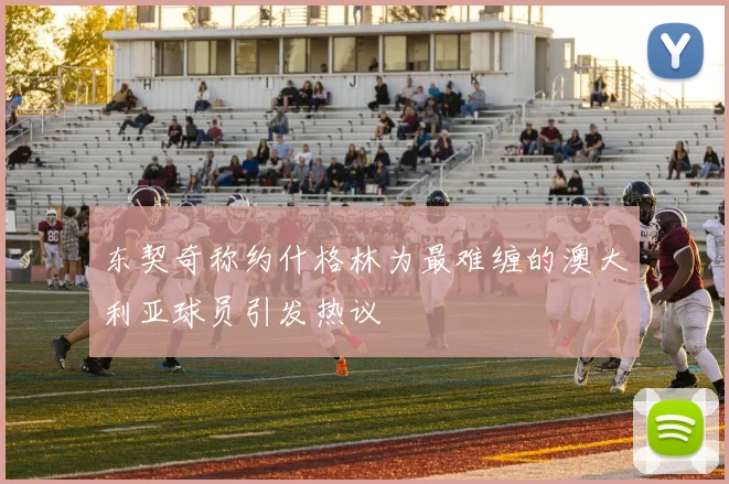 东契奇称约什格林为最难缠的澳大利亚球员引发热议