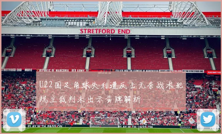 U22国足角球失利遭反击无奈战术犯规主裁判未出示黄牌解析