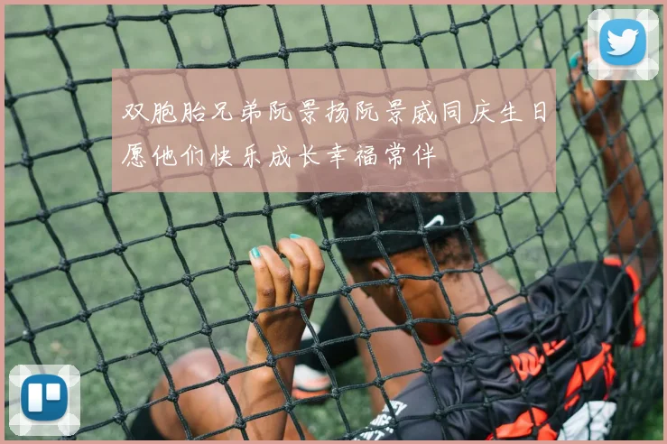 双胞胎兄弟阮景扬阮景威同庆生日愿他们快乐成长幸福常伴