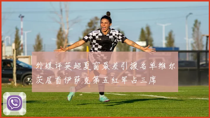 外媒评英超夏窗最差引援名单维尔茨居首伊萨克第五红军占三席