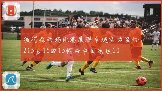 彼得森两场比赛展现卓越实力场均215分15断15帽命中率高达60