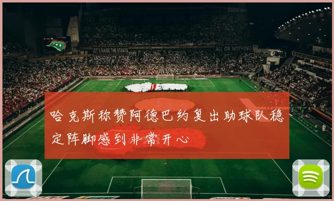 哈克斯称赞阿德巴约复出助球队稳定阵脚感到非常开心