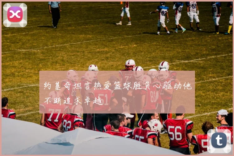 约基奇坦言热爱篮球胜负心驱动他不断追求卓越