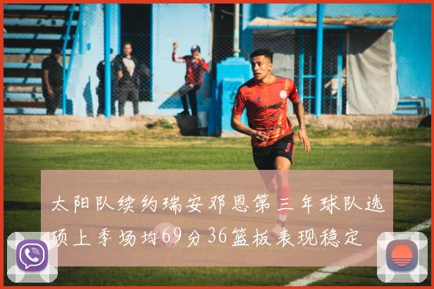 太阳队续约瑞安邓恩第三年球队选项上季场均69分36篮板表现稳定