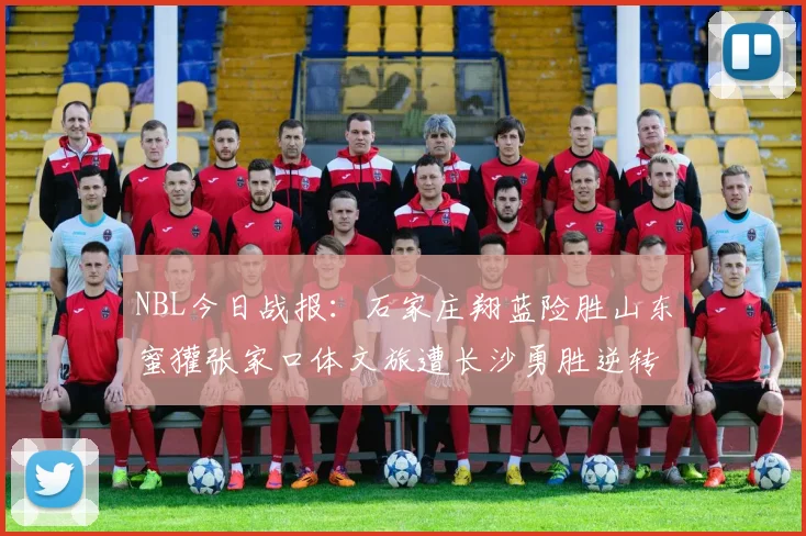 NBL今日战报：石家庄翔蓝险胜山东蜜獾张家口体文旅遭长沙勇胜逆转