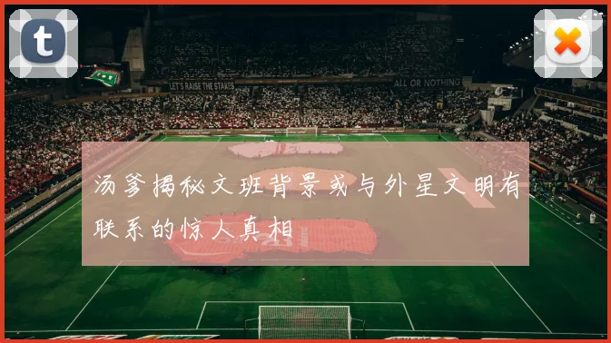 汤爹揭秘文班背景或与外星文明有联系的惊人真相