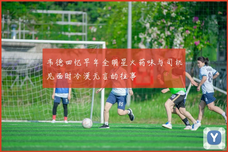 韦德回忆早年全明星火药味与司机见面时冷漠无言的往事